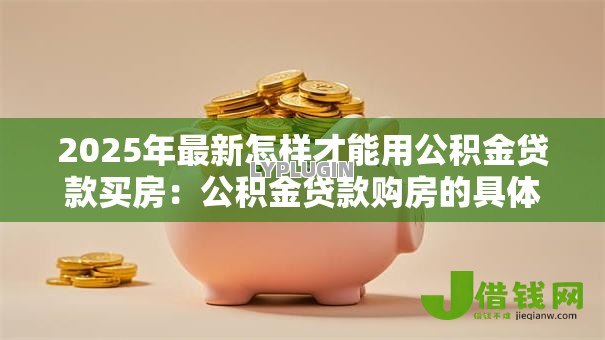 2025年最新怎样才能用公积金贷款买房:公积金贷款购房的具体流程是什么 2025年最新怎样才能用公积金贷款买房:公积金贷款购房的具体流程是什么