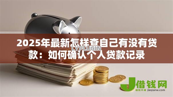 2025年最新怎样查自己有没有贷款：如何确认个人贷款记录