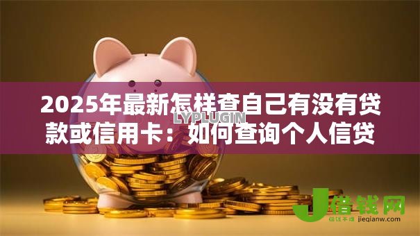 2025年最新怎样查自己有没有贷款或信用卡：如何查询个人信贷记录情况