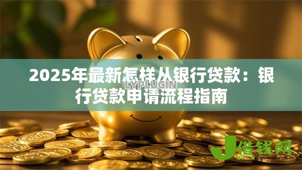 2025年最新怎样从银行贷款：银行贷款申请流程指南