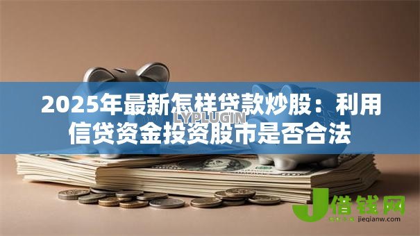2025年最新怎样贷款炒股:利用信贷资金投资股市是否合法 2025年最新怎样贷款炒股:利用信贷资金投资股市是否合法