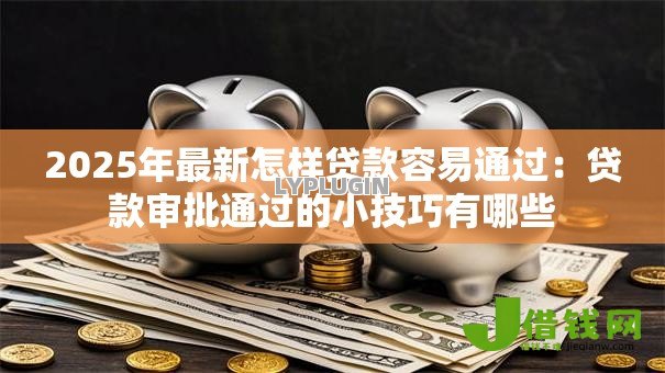 2025年最新怎样贷款容易通过：贷款审批通过的小技巧有哪些