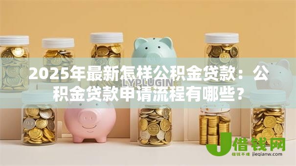 2025年最新怎样公积金贷款：公积金贷款申请流程有哪些？