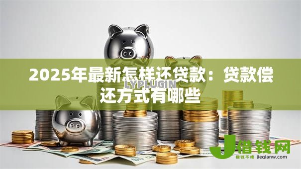 2025年最新怎样还贷款：贷款偿还方式有哪些