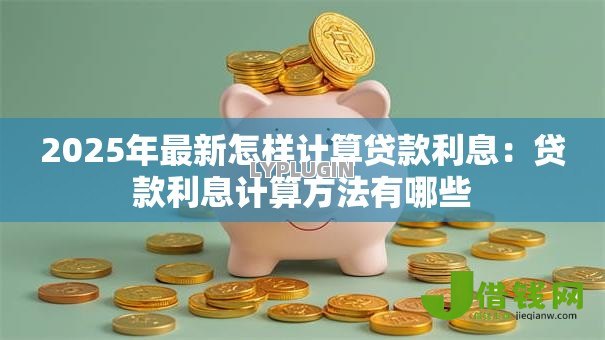 2025年最新怎样计算贷款利息：贷款利息计算方法有哪些