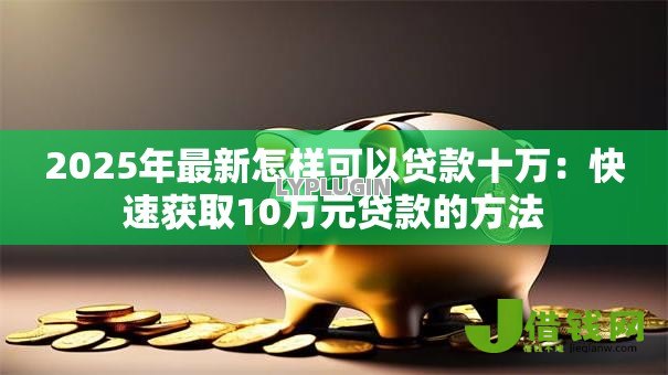 2025年最新怎样可以贷款十万：快速获取10万元贷款的方法
