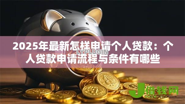 2025年最新怎样申请个人贷款:个人贷款申请流程与条件有哪些 2025年最新怎样申请个人贷款:个人贷款申请流程与条件有哪些