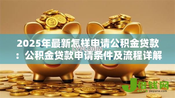 2025年最新怎样申请公积金贷款：公积金贷款申请条件及流程详解