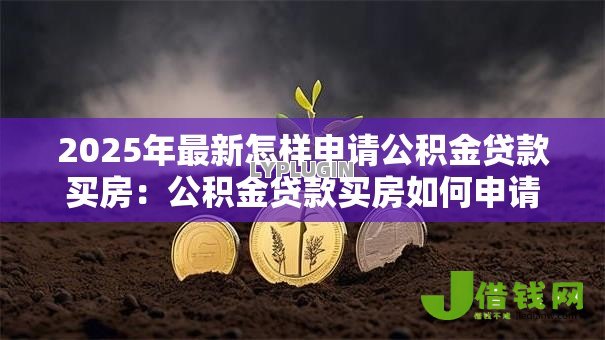 2025年最新怎样申请公积金贷款买房:公积金贷款买房如何申请 2025年最新怎样申请公积金贷款买房:公积金贷款买房如何申请