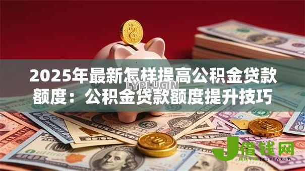 2025年最新怎样提高公积金贷款额度：公积金贷款额度提升技巧有哪些