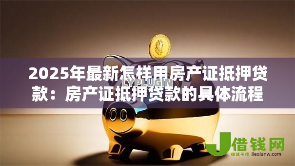 2025年最新怎样用房产证抵押贷款：房产证抵押贷款的具体流程是什么