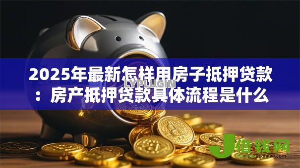 2025年最新怎样用房子抵押贷款：房产抵押贷款具体流程是什么
