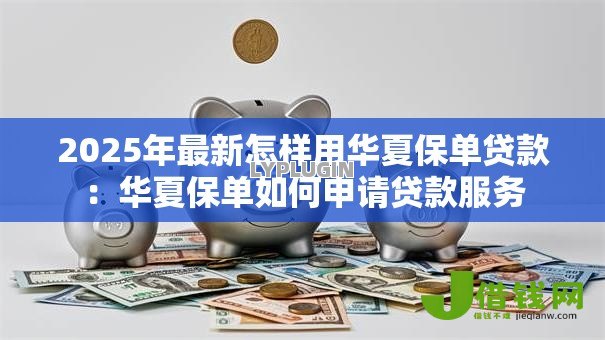 2025年最新怎样用华夏保单贷款：华夏保单如何申请贷款服务