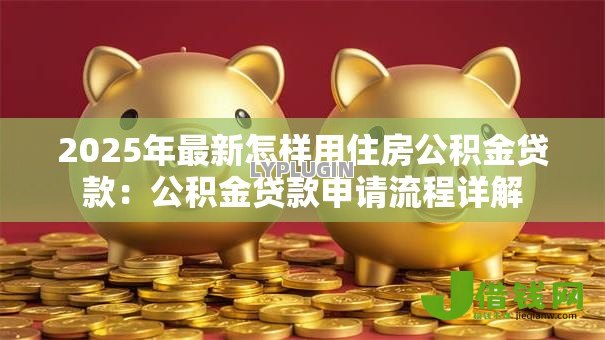 2025年最新怎样用住房公积金贷款：公积金贷款申请流程详解