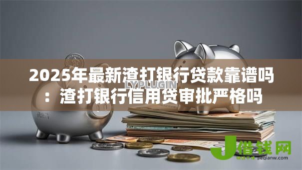 2025年最新渣打银行贷款靠谱吗：渣打银行信用贷审批严格吗