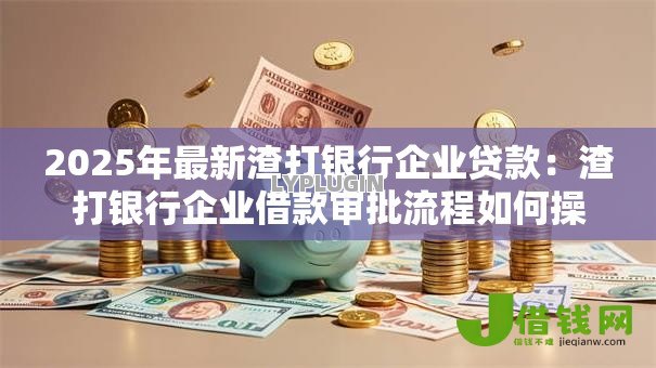 2025年最新渣打银行企业贷款：渣打银行企业借款审批流程如何操作