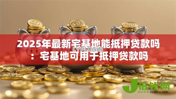 2025年最新宅基地能抵押贷款吗:宅基地可用于抵押贷款吗 2025年最新宅基地能抵押贷款吗:宅基地可用于抵押贷款吗
