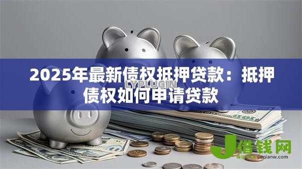 2025年最新债权抵押贷款：抵押债权如何申请贷款