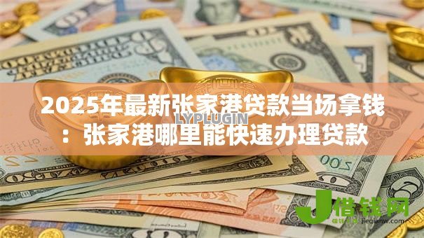 2025年最新张家港贷款当场拿钱:张家港哪里能快速办理贷款 2025年最新张家港贷款当场拿钱:张家港哪里能快速办理贷款