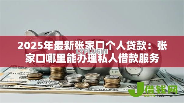 2025年最新张家口个人贷款：张家口哪里能办理私人借款服务