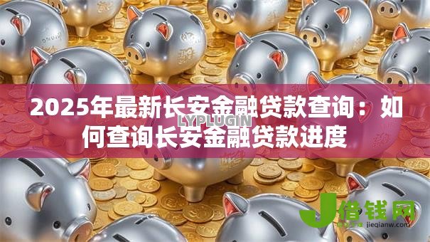 2025年最新长安金融贷款查询:如何查询长安金融贷款进度 2025年最新长安金融贷款查询:如何查询长安金融贷款进度