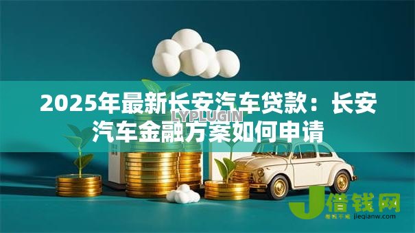 2025年最新长安汽车贷款:长安汽车金融方案如何申请 2025年最新长安汽车贷款:长安汽车金融方案如何申请