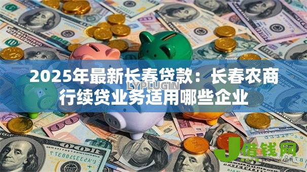 2025年最新长春贷款：长春农商行续贷业务适用哪些企业
