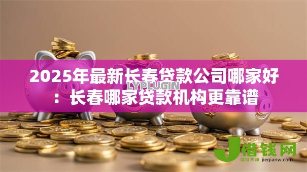 2025年最新长春贷款公司哪家好：长春哪家贷款机构更靠谱