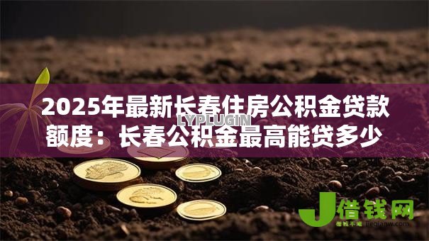 2025年最新长春住房公积金贷款额度：长春公积金最高能贷多少