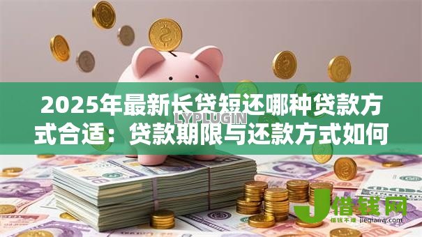 2025年最新长贷短还哪种贷款方式合适：贷款期限与还款方式如何匹配更划算