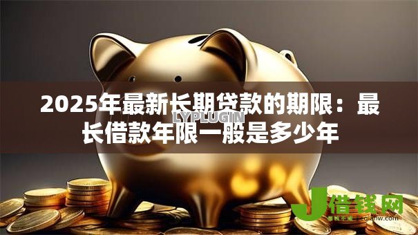 2025年最新长期贷款的期限：最长借款年限一般是多少年