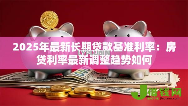 2025年最新长期贷款基准利率:房贷利率最新调整趋势如何 2025年最新长期贷款基准利率:房贷利率最新调整趋势如何