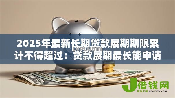 2025年最新长期贷款展期期限累计不得超过:贷款展期最长能申请多少年 2025年最新长期贷款展期期限累计不得超过:贷款展期最长能申请多少年