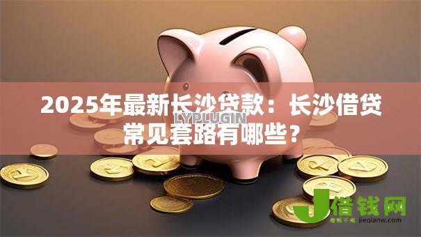 2025年最新长沙贷款:长沙借贷常见套路有哪些? 2025年最新长沙贷款:长沙借贷常见套路有哪些?