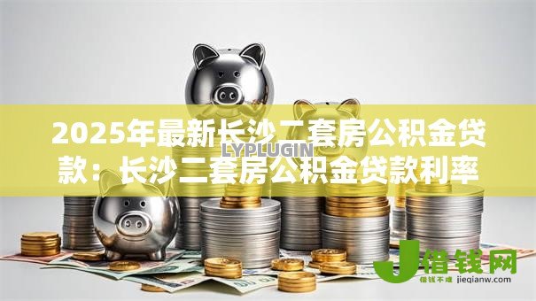 2025年最新长沙二套房公积金贷款：长沙二套房公积金贷款利率如何调整