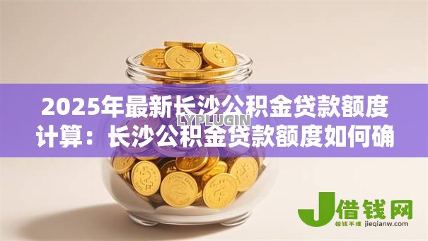 2025年最新长沙公积金贷款额度计算:长沙公积金贷款额度如何确定? 2025年最新长沙公积金贷款额度计算:长沙公积金贷款额度如何确定?