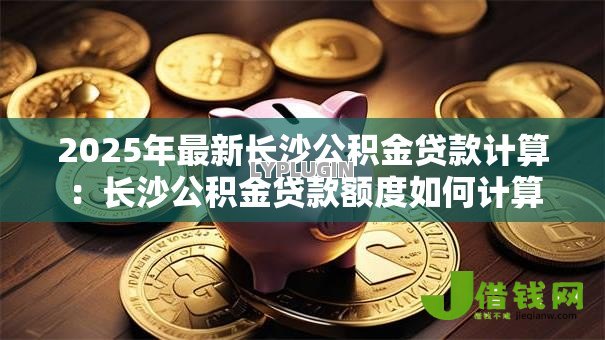 2025年最新长沙公积金贷款计算:长沙公积金贷款额度如何计算 2025年最新长沙公积金贷款计算:长沙公积金贷款额度如何计算