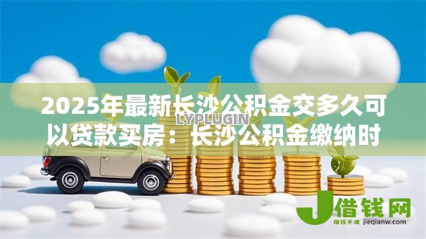 2025年最新长沙公积金交多久可以贷款买房：长沙公积金缴纳时限与贷款资格
