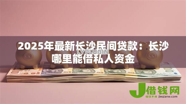 2025年最新长沙民间贷款：长沙哪里能借私人资金