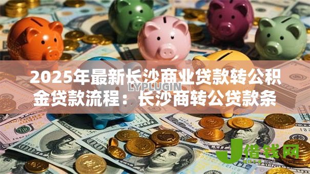 2025年最新长沙商业贷款转公积金贷款流程：长沙商转公贷款条件和步骤有哪些