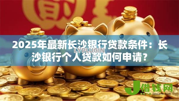 2025年最新长沙银行贷款条件:长沙银行个人贷款如何申请? 2025年最新长沙银行贷款条件:长沙银行个人贷款如何申请?