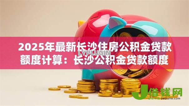2025年最新长沙住房公积金贷款额度计算：长沙公积金贷款额度如何确定