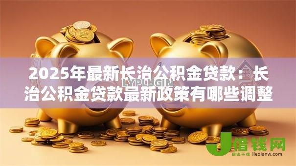 2025年最新长治公积金贷款：长治公积金贷款最新政策有哪些调整