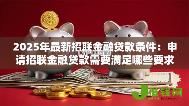 2025年最新招联金融贷款条件：申请招联金融贷款需要满足哪些要求