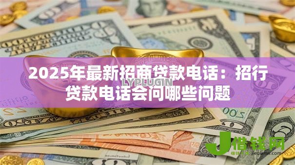 2025年最新招商贷款电话：招行贷款电话会问哪些问题
