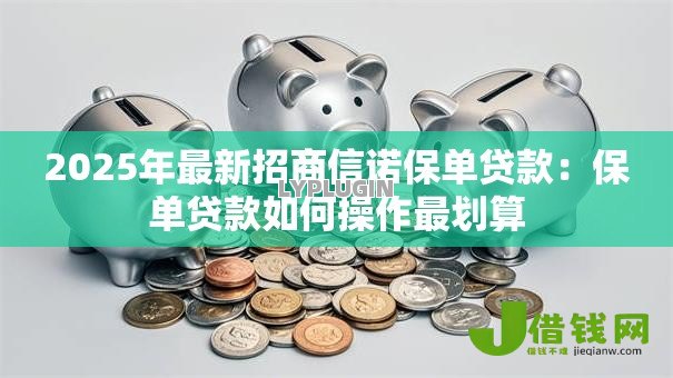 2025年最新招商信诺保单贷款：保单贷款如何操作最划算