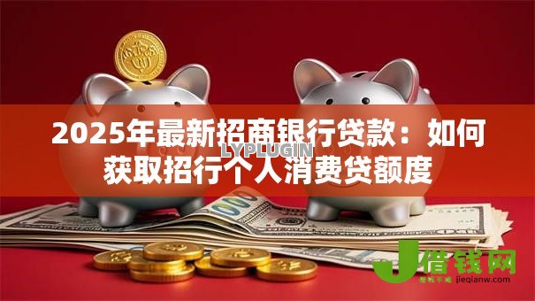 2025年最新招商银行贷款:如何获取招行个人消费贷额度 2025年最新招商银行贷款:如何获取招行个人消费贷额度