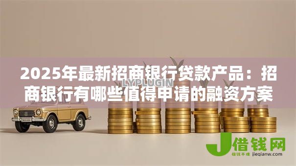 2025年最新招商银行贷款产品:招商银行有哪些值得申请的融资方案 2025年最新招商银行贷款产品:招商银行有哪些值得申请的融资方案