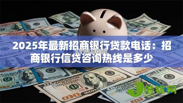 2025年最新招商银行贷款电话：招商银行信贷咨询热线是多少