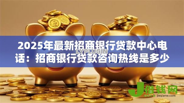 2025年最新招商银行贷款中心电话：招商银行贷款咨询热线是多少